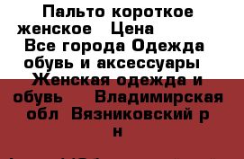 Пальто короткое женское › Цена ­ 1 500 - Все города Одежда, обувь и аксессуары » Женская одежда и обувь   . Владимирская обл.,Вязниковский р-н